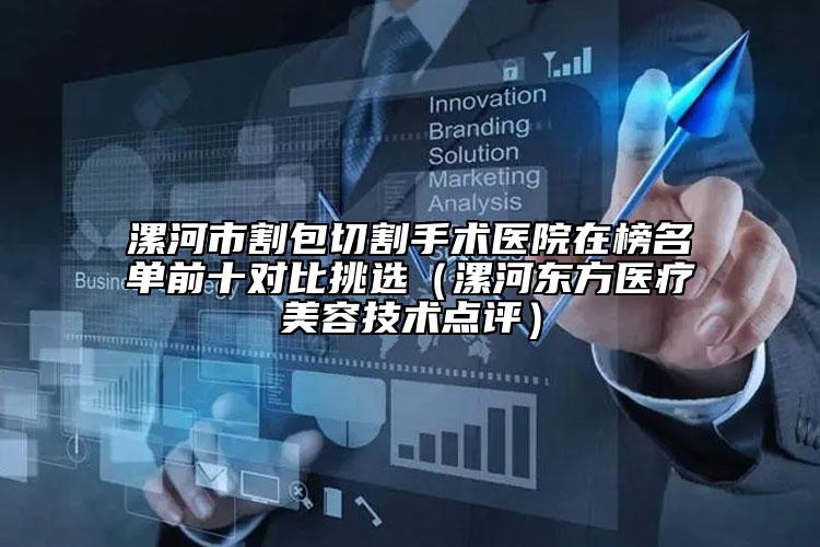 漯河市割包切割手術(shù)醫(yī)院在榜名單前十對比挑選（漯河?xùn)|方醫(yī)療美容技術(shù)點(diǎn)評）
