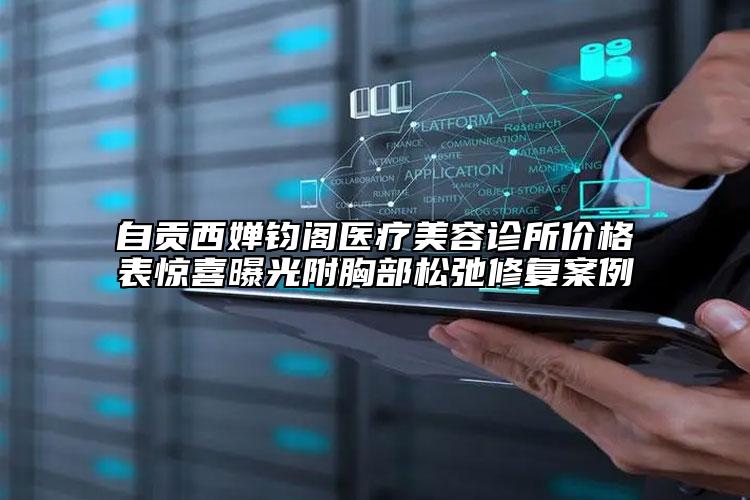 自貢西嬋鈞閣醫(yī)療美容診所價格表驚喜曝光附胸部松弛修復(fù)案例