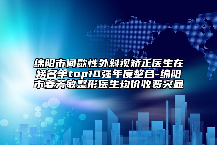 綿陽市間歇性外斜視矯正醫(yī)生在榜名單top10強(qiáng)年度整合-綿陽市姜芳敏整形醫(yī)生均價(jià)收費(fèi)突顯