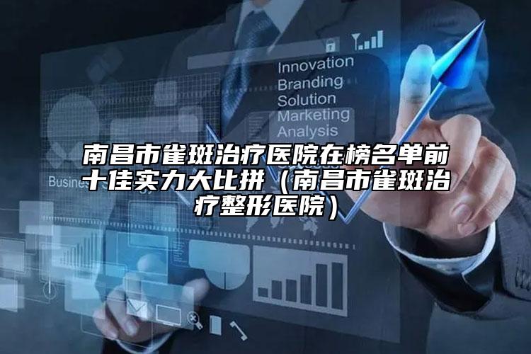 南昌市雀斑治療醫(yī)院在榜名單前十佳實力大比拼（南昌市雀斑治療整形醫(yī)院）