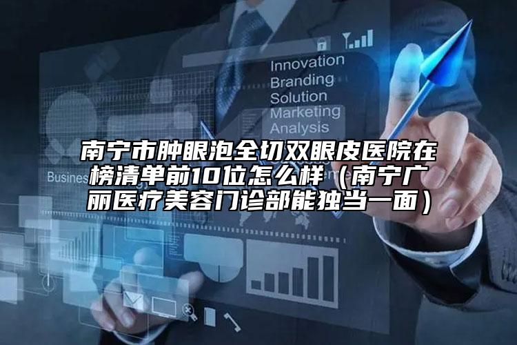 南寧市腫眼泡全切雙眼皮醫(yī)院在榜清單前10位怎么樣（南寧廣麗醫(yī)療美容門診部能獨當一面）
