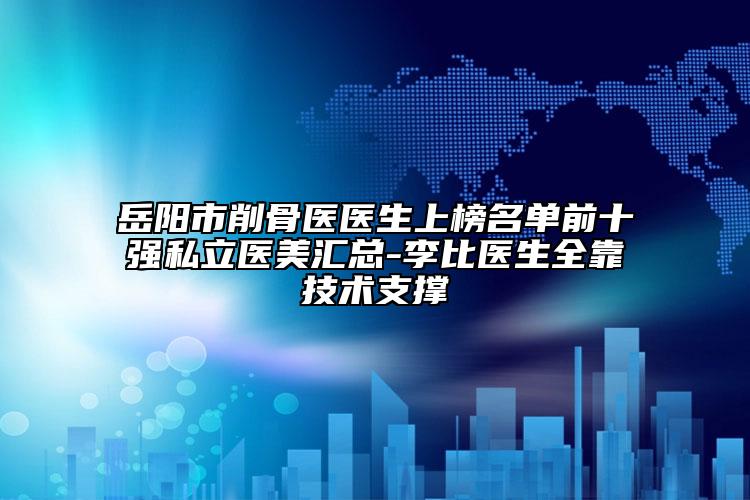 岳陽市削骨醫(yī)醫(yī)生上榜名單前十強(qiáng)私立醫(yī)美匯總-李比醫(yī)生全靠技術(shù)支撐