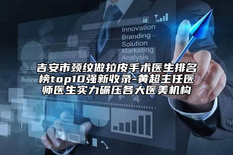 吉安市頸紋做拉皮手術(shù)醫(yī)生排名榜top10強新收錄-黃超主任醫(yī)師醫(yī)生實力碾壓各大醫(yī)美機構(gòu)