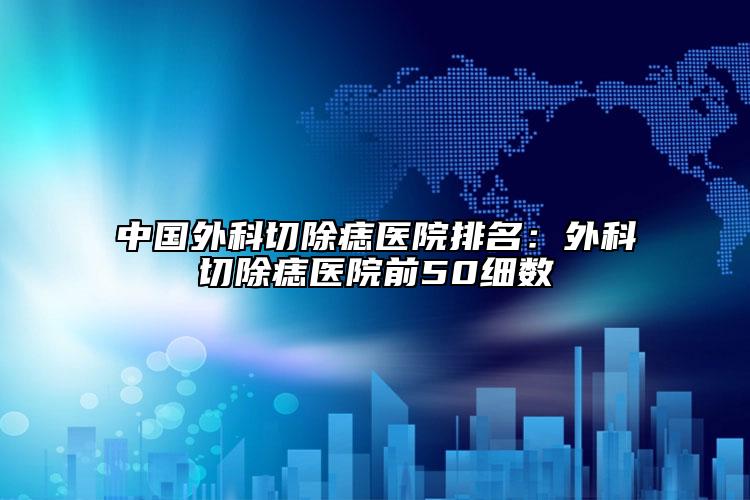 中國(guó)外科切除痣醫(yī)院排名：外科切除痣醫(yī)院前50細(xì)數(shù)