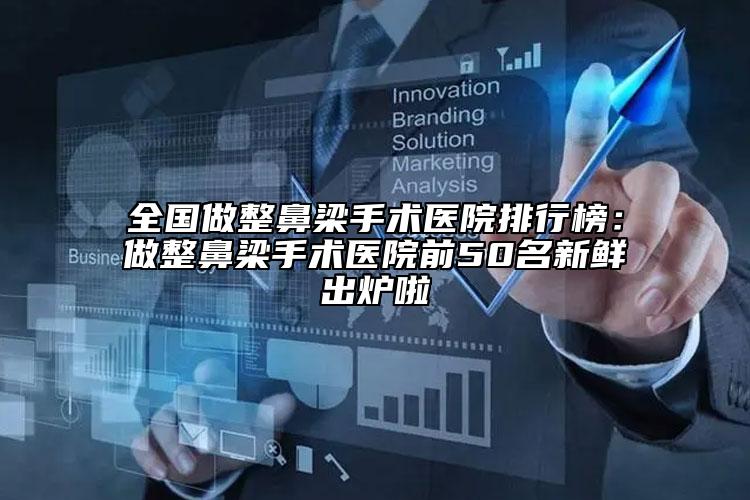 全國做整鼻梁手術醫(yī)院排行榜：做整鼻梁手術醫(yī)院前50名新鮮出爐啦