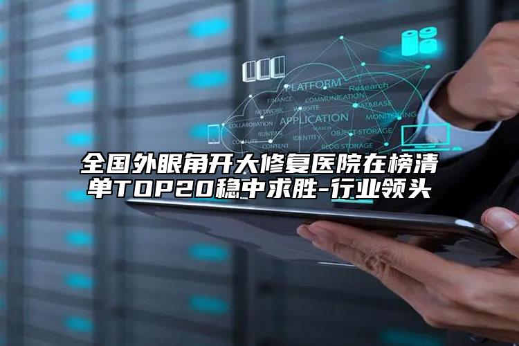 全國外眼角開大修復(fù)醫(yī)院在榜清單TOP20穩(wěn)中求勝-行業(yè)領(lǐng)頭