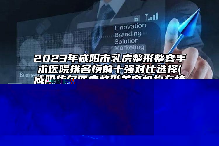 2023年咸陽市乳房整形整容手術(shù)醫(yī)院排名榜前十強對比選擇(咸陽華爾醫(yī)療整形美容機(jī)構(gòu)在榜內(nèi))