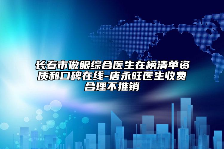 長(zhǎng)春市做眼綜合醫(yī)生在榜清單資質(zhì)和口碑在線-唐永旺醫(yī)生收費(fèi)合理不推銷
