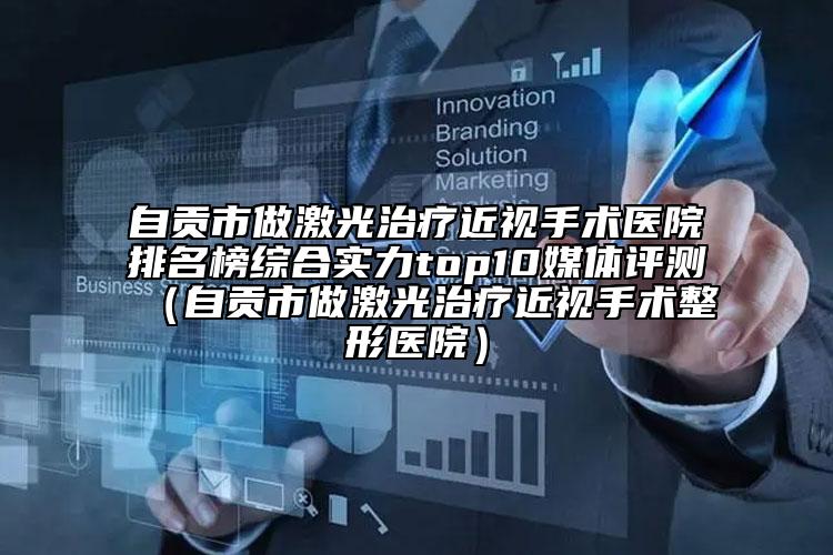 自貢市做激光治療近視手術(shù)醫(yī)院排名榜綜合實力top10媒體評測（自貢市做激光治療近視手術(shù)整形醫(yī)院）
