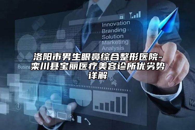 洛陽市男生眼鼻綜合整形醫(yī)院-欒川縣寶麗醫(yī)療美容診所優(yōu)劣勢詳解
