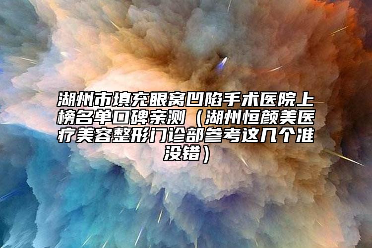 湖州市填充眼窩凹陷手術(shù)醫(yī)院上榜名單口碑親測(cè)（湖州恒顏美醫(yī)療美容整形門診部參考這幾個(gè)準(zhǔn)沒錯(cuò)）