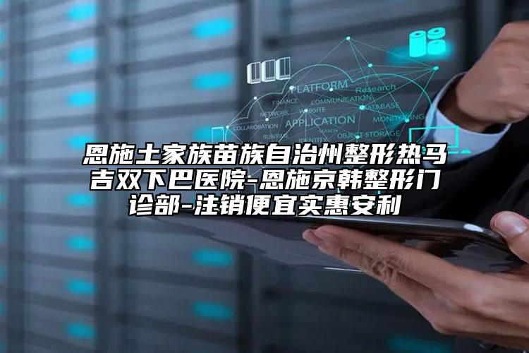 恩施土家族苗族自治州整形熱馬吉雙下巴醫(yī)院-恩施京韓整形門診部-注銷便宜實惠安利