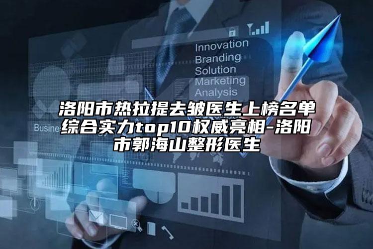 洛陽市熱拉提去皺醫(yī)生上榜名單綜合實力top10權威亮相-洛陽市郭海山整形醫(yī)生