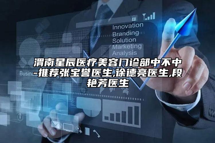 渭南星辰醫(yī)療美容門診部中不中-推薦張寶譽(yù)醫(yī)生,徐德亮醫(yī)生,段艷芳醫(yī)生