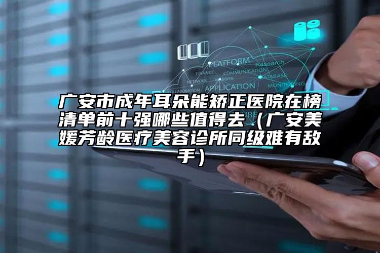 廣安市成年耳朵能矯正醫(yī)院在榜清單前十強(qiáng)哪些值得去（廣安美媛芳齡醫(yī)療美容診所同級難有敵手）