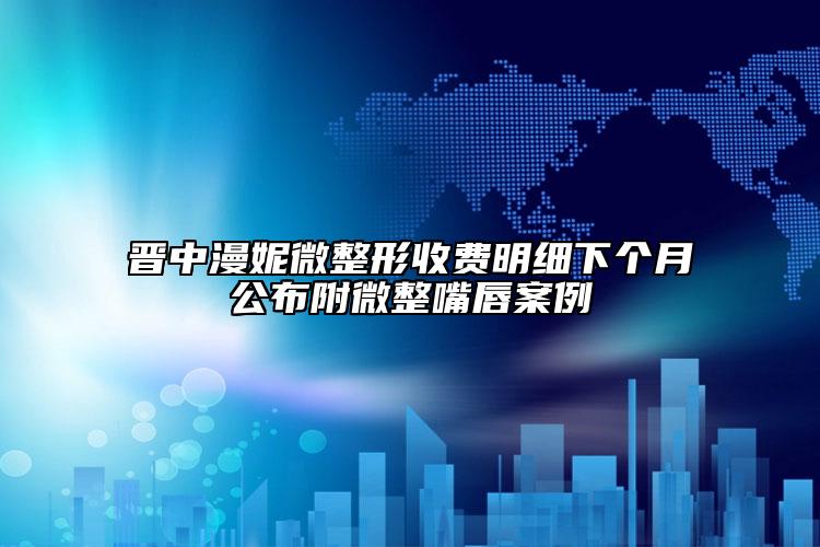 晉中漫妮微整形收費明細下個月公布附微整嘴唇案例