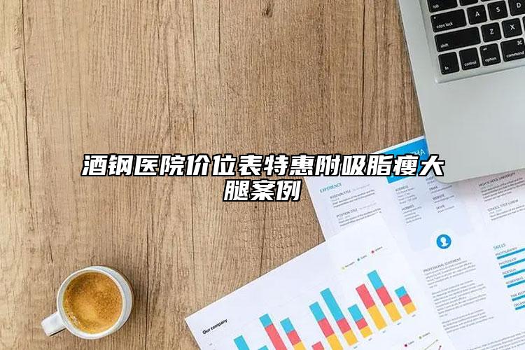 酒鋼醫(yī)院價(jià)位表特惠附吸脂瘦大腿案例