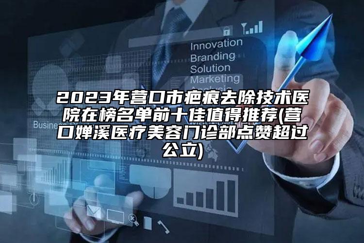 2023年?duì)I口市疤痕去除技術(shù)醫(yī)院在榜名單前十佳值得推薦(營口嬋溪醫(yī)療美容門診部點(diǎn)贊超過公立)