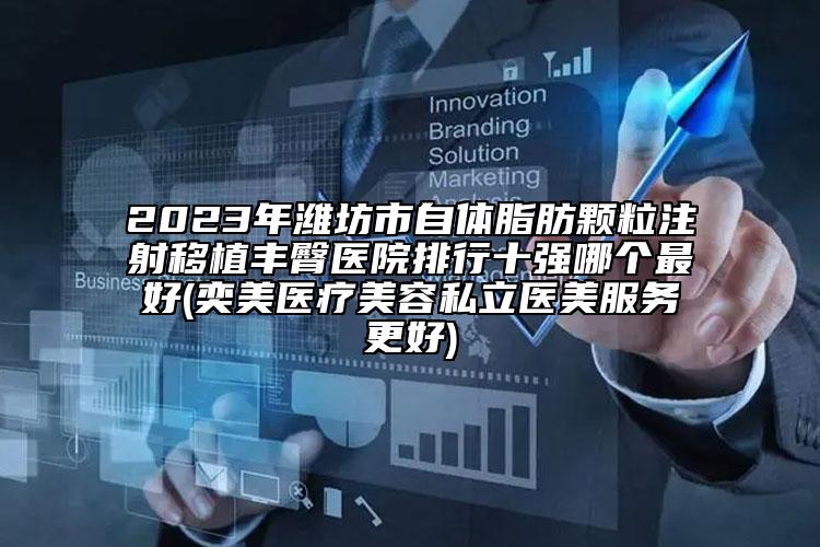 2023年濰坊市自體脂肪顆粒注射移植豐臀醫(yī)院排行十強(qiáng)哪個(gè)最好(奕美醫(yī)療美容私立醫(yī)美服務(wù)更好)