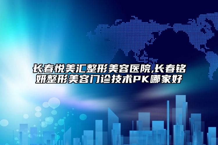 長春悅美匯整形美容醫(yī)院,長春銘妍整形美容門診技術PK哪家好