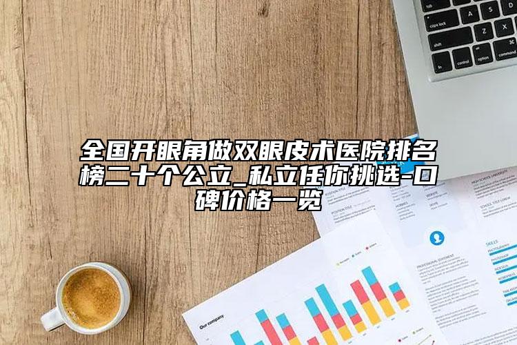 全國開眼角做雙眼皮術(shù)醫(yī)院排名榜二十個公立_私立任你挑選-口碑價格一覽