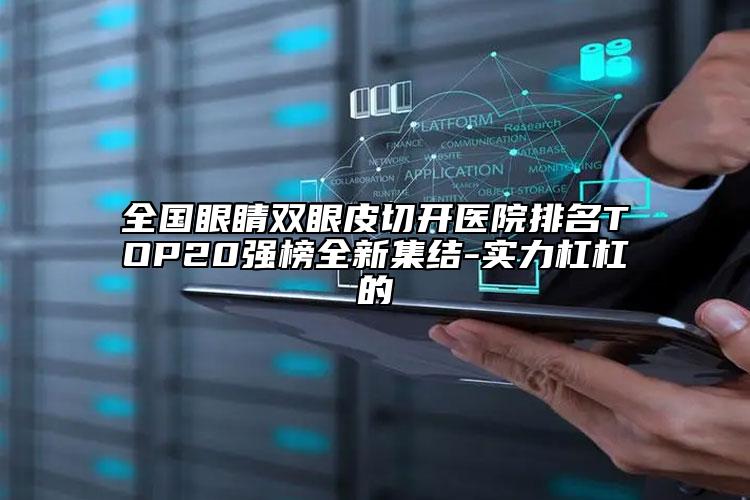 全國(guó)眼睛雙眼皮切開醫(yī)院排名TOP20強(qiáng)榜全新集結(jié)-實(shí)力杠杠的