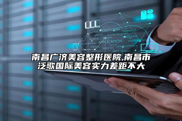 南昌廣濟美容整形醫(yī)院,南昌市泛歌國際美容實力差距不大