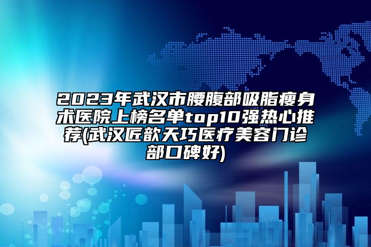 2023年武漢市腰腹部吸脂瘦身術(shù)醫(yī)院上榜名單top10強(qiáng)熱心推薦(武漢匠歆天巧醫(yī)療美容門診部口碑好)