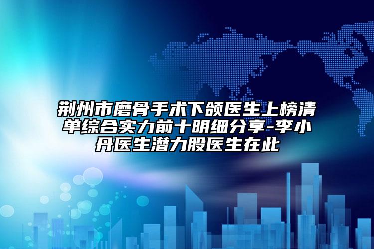 荊州市磨骨手術下頜醫(yī)生上榜清單綜合實力前十明細分享-李小丹醫(yī)生潛力股醫(yī)生在此