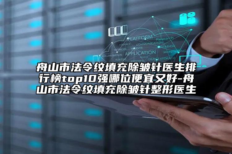 舟山市法令紋填充除皺針醫(yī)生排行榜top10強哪位便宜又好-舟山市法令紋填充除皺針整形醫(yī)生