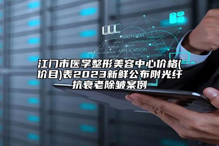 江門市醫(yī)學(xué)整形美容中心價(jià)格(價(jià)目)表2023新鮮公布附光纖抗衰老除皺案例