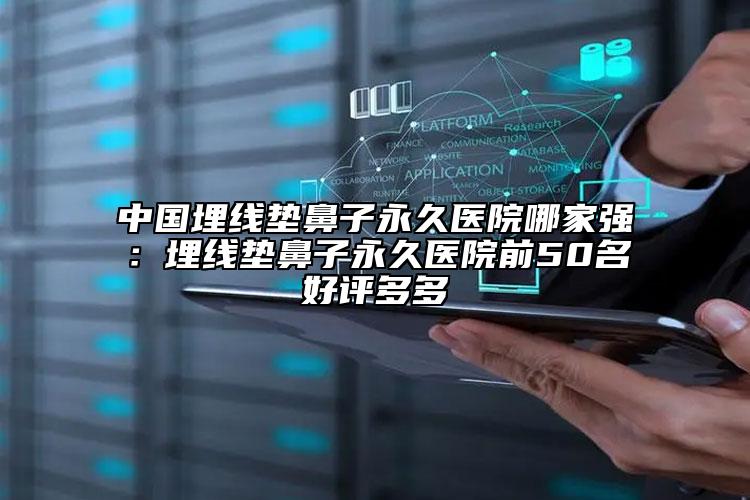 中國埋線墊鼻子永久醫(yī)院哪家強：埋線墊鼻子永久醫(yī)院前50名好評多多