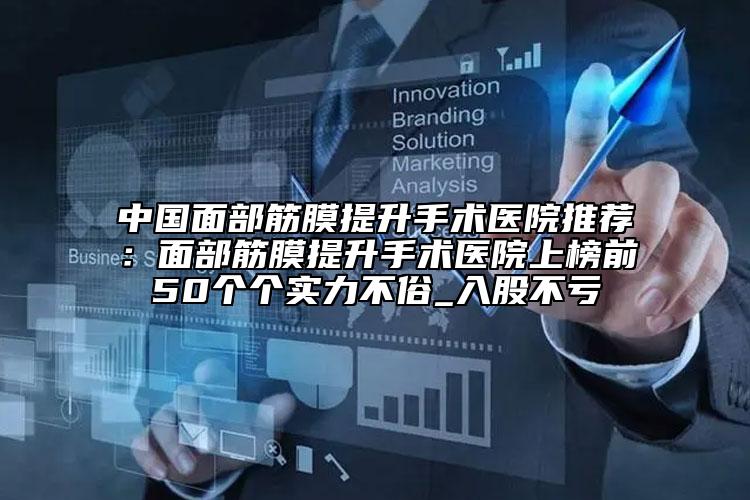 中國面部筋膜提升手術(shù)醫(yī)院推薦：面部筋膜提升手術(shù)醫(yī)院上榜前50個個實力不俗_入股不虧