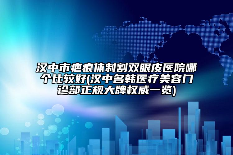 漢中市疤痕體制割雙眼皮醫(yī)院哪個比較好(漢中名韓醫(yī)療美容門診部正規(guī)大牌權(quán)威一覽)