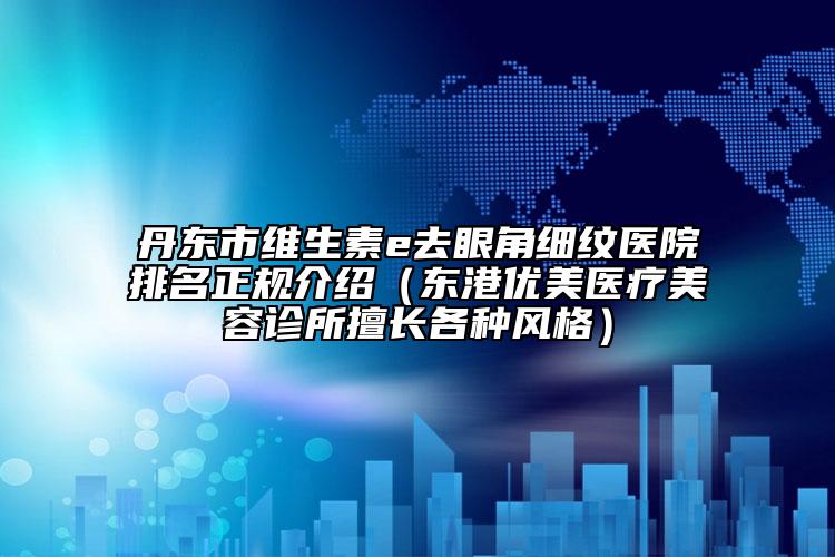丹東市維生素e去眼角細紋醫(yī)院排名正規(guī)介紹（東港優(yōu)美醫(yī)療美容診所擅長各種風(fēng)格）