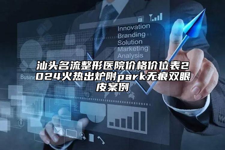 汕頭名流整形醫(yī)院價(jià)格價(jià)位表2024火熱出爐附park無(wú)痕雙眼皮案例