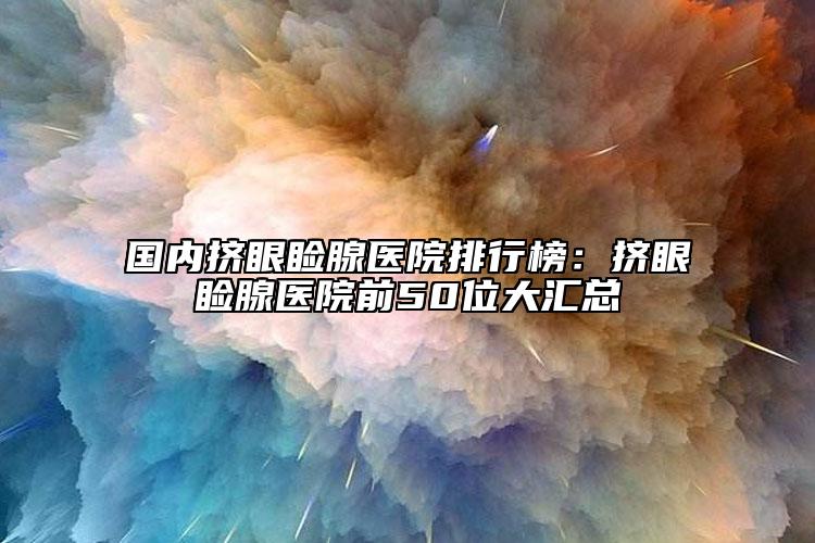 國內(nèi)擠眼瞼腺醫(yī)院排行榜：擠眼瞼腺醫(yī)院前50位大匯總