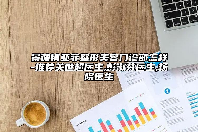 景德鎮(zhèn)亞菲整形美容門診部怎樣-推薦關(guān)世超醫(yī)生,彭淑芬醫(yī)生,楊院醫(yī)生