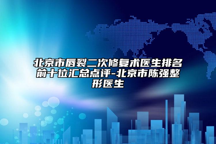 北京市唇裂二次修復(fù)術(shù)醫(yī)生排名前十位匯總點(diǎn)評-北京市陳強(qiáng)整形醫(yī)生