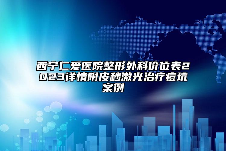 西寧仁愛醫(yī)院整形外科價位表2023詳情附皮秒激光治療痘坑案例