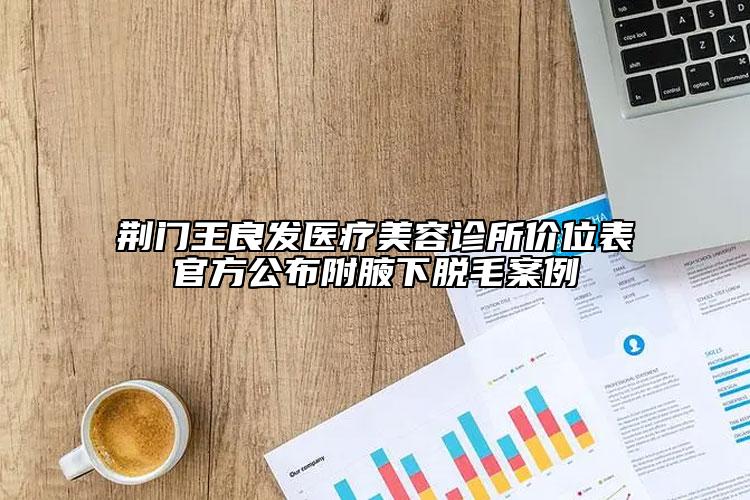 荊門王良發(fā)醫(yī)療美容診所價位表官方公布附腋下脫毛案例