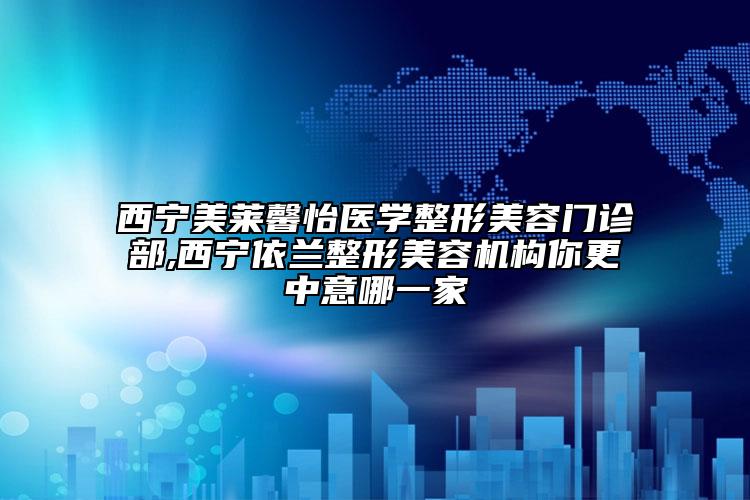 西寧美萊馨怡醫(yī)學(xué)整形美容門(mén)診部,西寧依蘭整形美容機(jī)構(gòu)你更中意哪一家