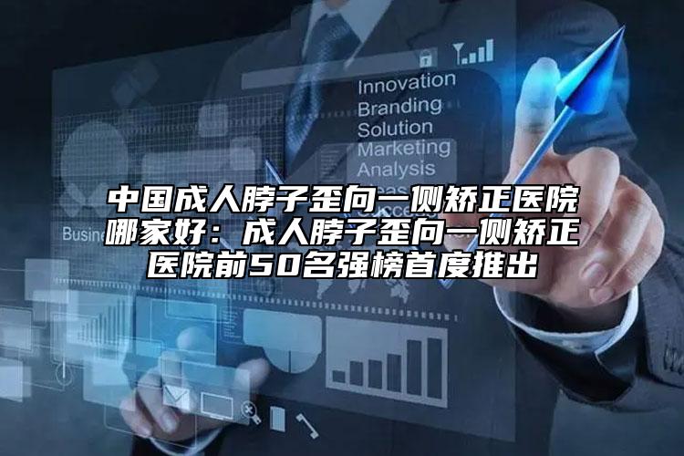 中國成人脖子歪向一側(cè)矯正醫(yī)院哪家好：成人脖子歪向一側(cè)矯正醫(yī)院前50名強(qiáng)榜首度推出