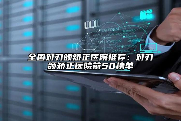 全國對(duì)刃頜矯正醫(yī)院推薦：對(duì)刃頜矯正醫(yī)院前50榜單