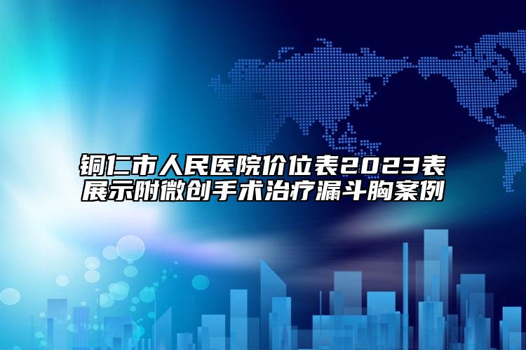 銅仁市人民醫(yī)院價位表2023表展示附微創(chuàng)手術治療漏斗胸案例