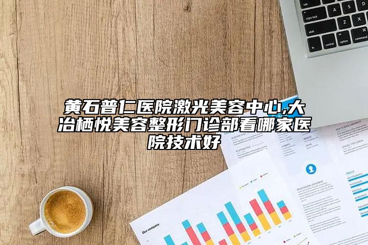 黃石普仁醫(yī)院激光美容中心,大冶棲悅美容整形門診部看哪家醫(yī)院技術好