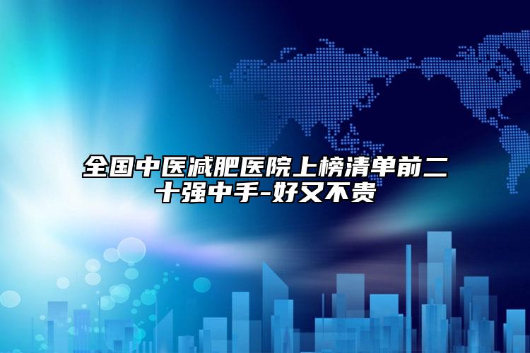 全國中醫(yī)減肥醫(yī)院上榜清單前二十強(qiáng)中手-好又不貴