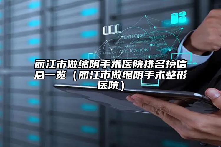 麗江市做縮陰手術醫(yī)院排名榜信息一覽（麗江市做縮陰手術整形醫(yī)院）