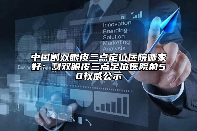 中國割雙眼皮三點(diǎn)定位醫(yī)院哪家好：割雙眼皮三點(diǎn)定位醫(yī)院前50權(quán)威公示