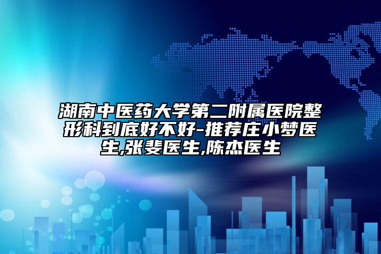 湖南中醫(yī)藥大學(xué)第二附屬醫(yī)院整形科到底好不好-推薦莊小夢(mèng)醫(yī)生,張斐醫(yī)生,陳杰醫(yī)生